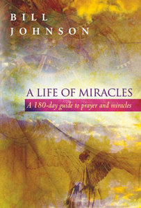 A Life of Miracles: A 180-day guide to prayer and miracles by Bill Johnson