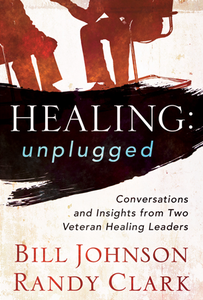 Healing: Unplugged by Bill Johnson and Randy Clark
